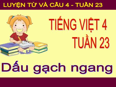 Bài giảng Luyện từ và câu Lớp 4 - Tuần 23 - Bài: Dấu gạch ngang