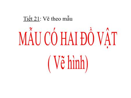 Bài giảng Mĩ thuật 6 - Tiết 21: Vẽ theo mẫu: Mẫu có hai đồ vật (Vẽ hình)