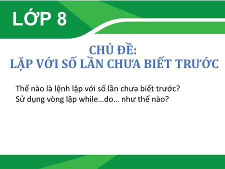 Bài giảng Tin học Lớp 8 - Chủ đề: Lặp với số lần chưa biết trước